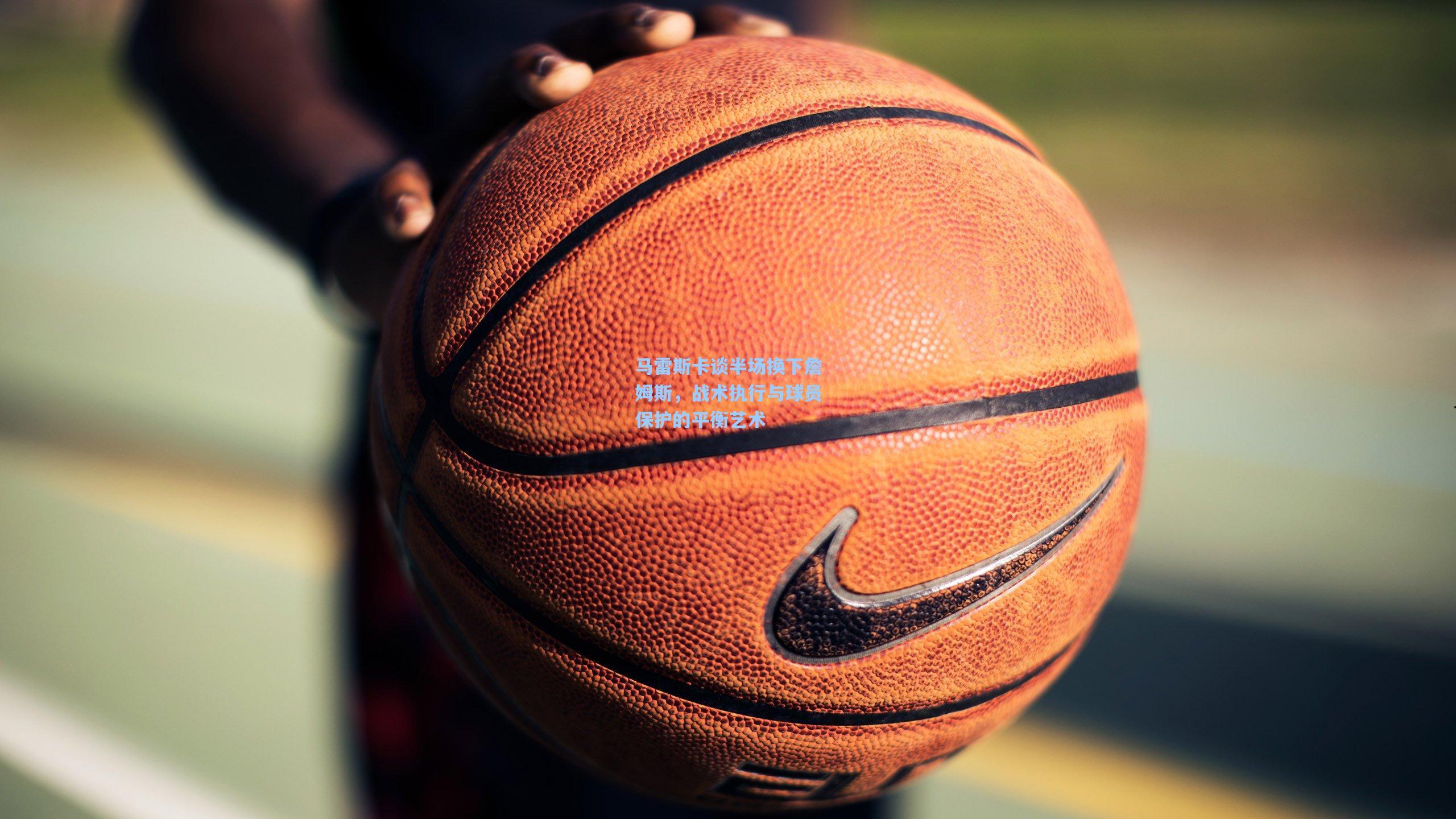 马雷斯卡谈半场换下詹姆斯，战术执行与球员保护的平衡艺术