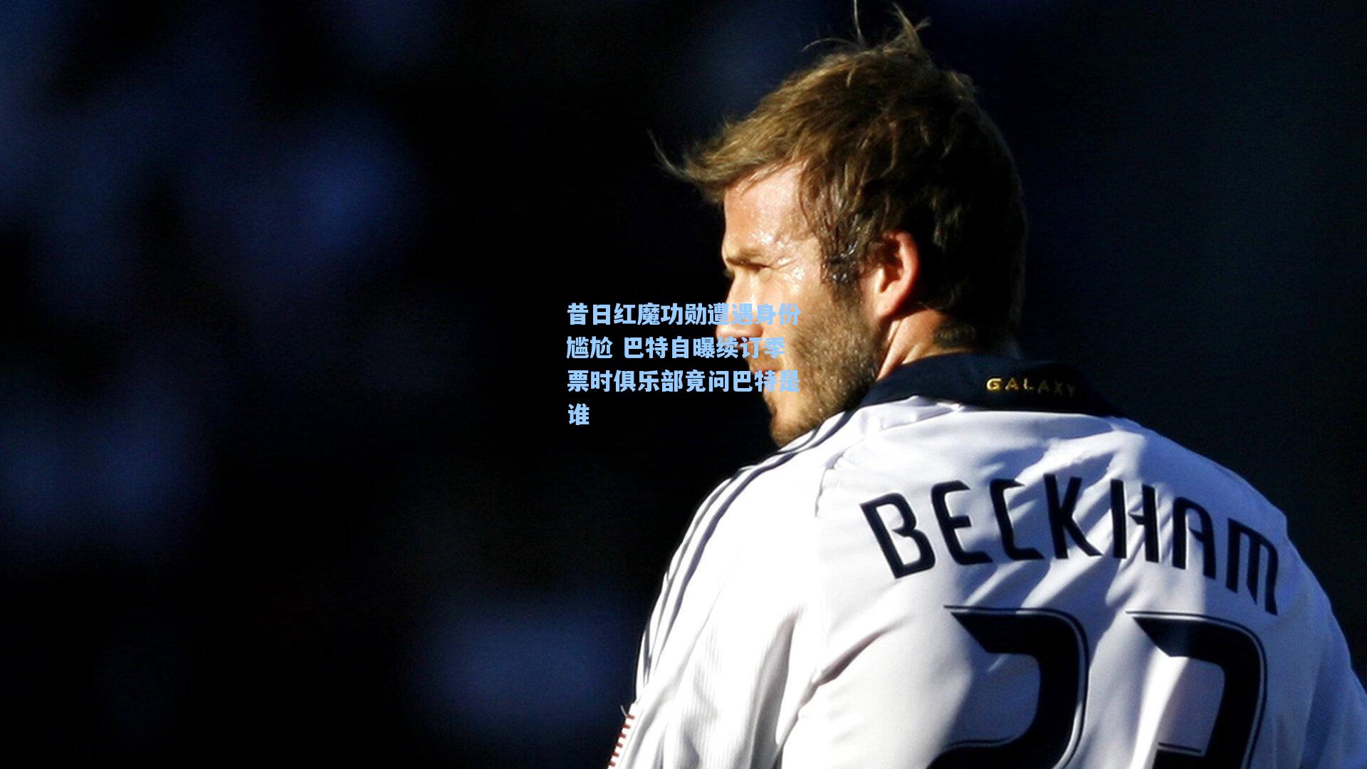 昔日红魔功勋遭遇身份尴尬 巴特自曝续订季票时俱乐部竟问巴特是谁