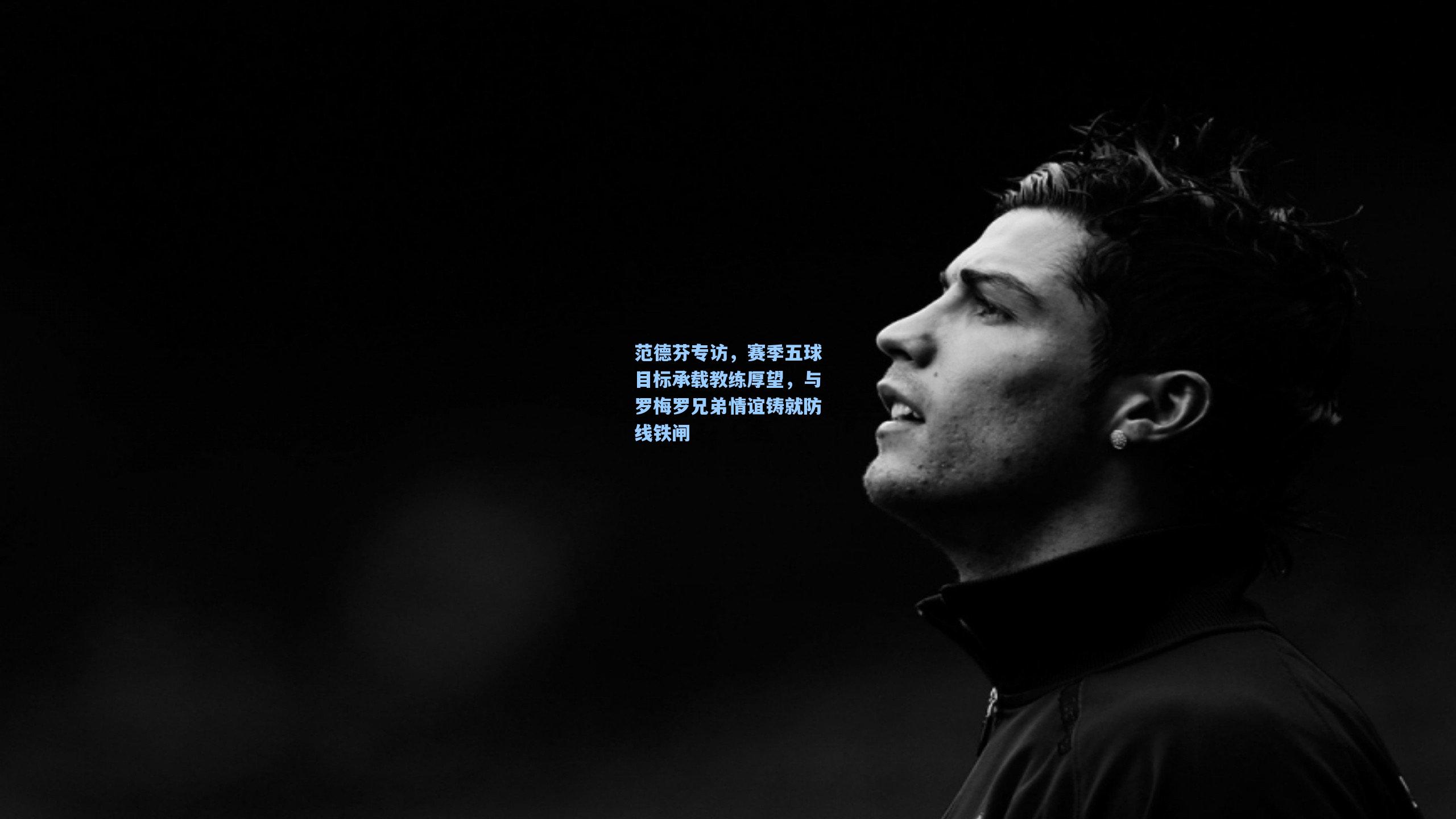 范德芬专访，赛季五球目标承载教练厚望，与罗梅罗兄弟情谊铸就防线铁闸