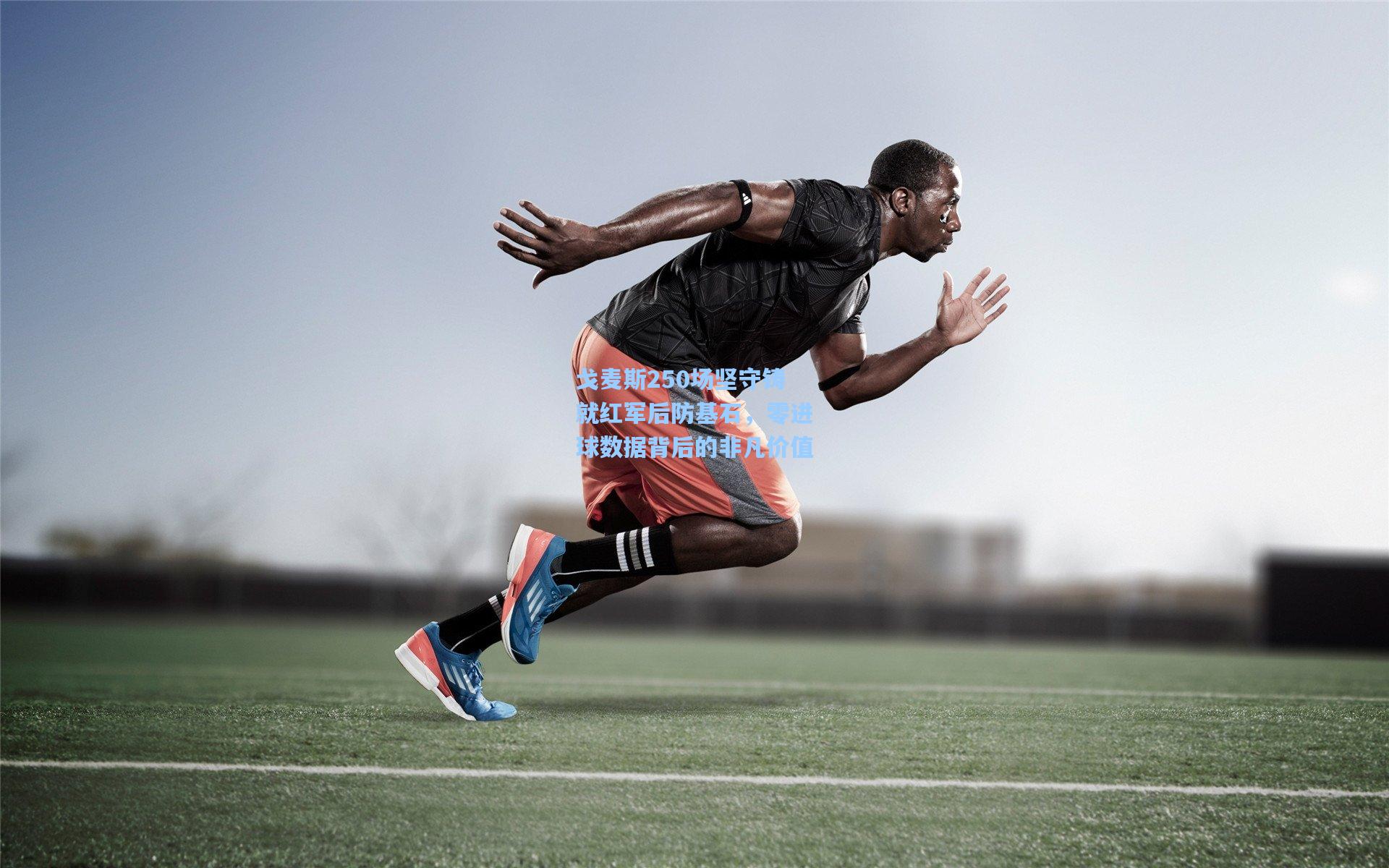 戈麦斯250场坚守铸就红军后防基石，零进球数据背后的非凡价值