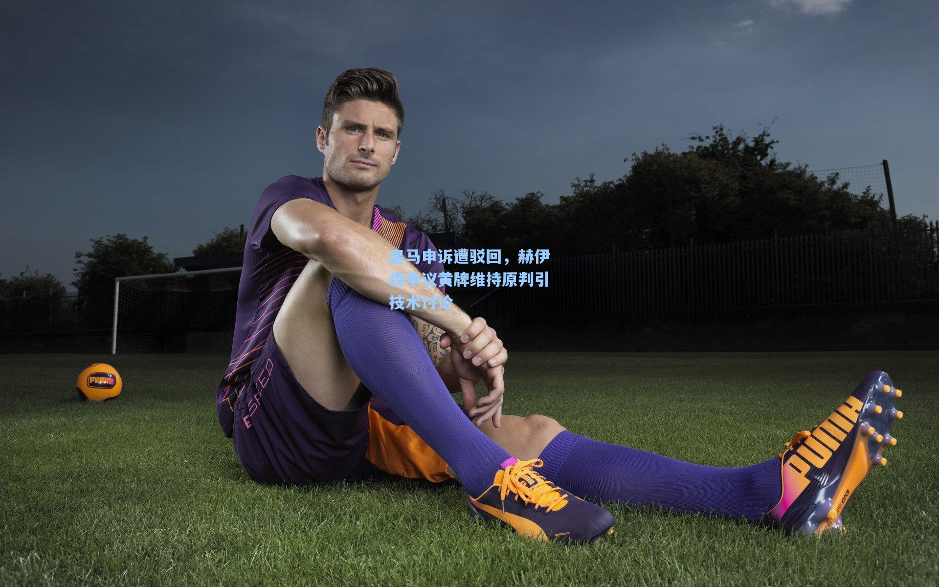 皇马申诉遭驳回，赫伊森争议黄牌维持原判引技术讨论
