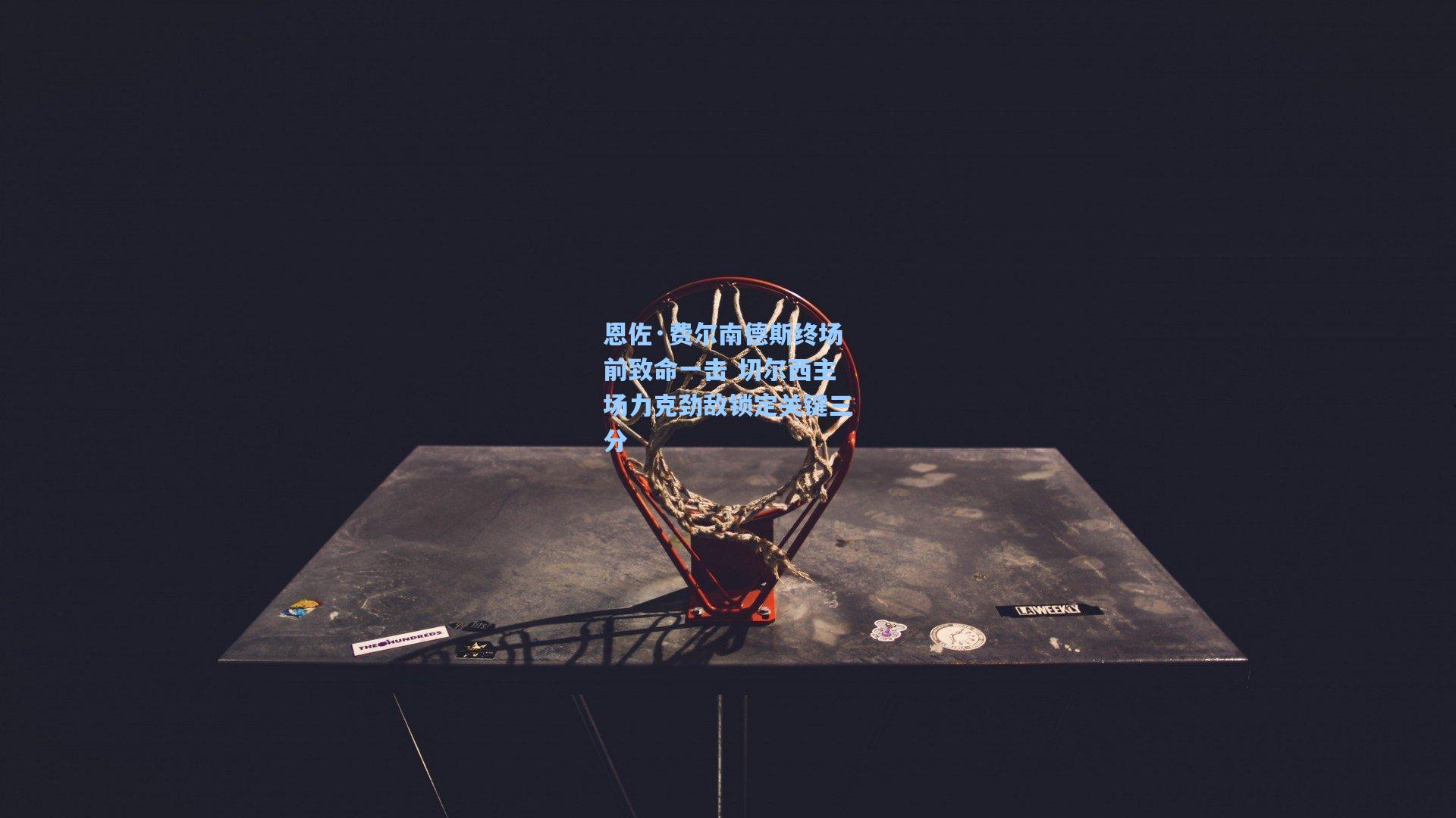 恩佐·费尔南德斯终场前致命一击 切尔西主场力克劲敌锁定关键三分