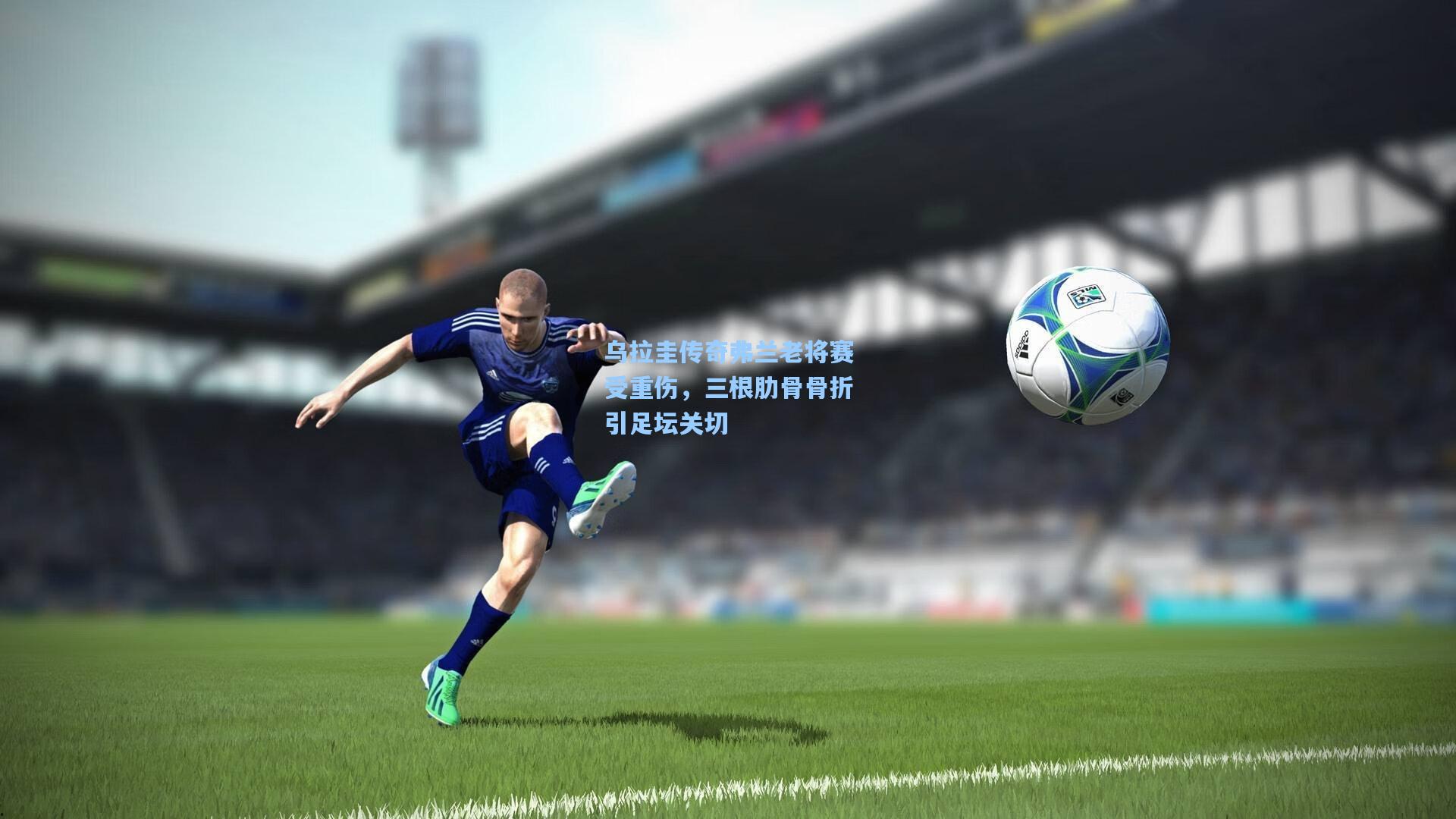 乌拉圭传奇弗兰老将赛受重伤，三根肋骨骨折引足坛关切