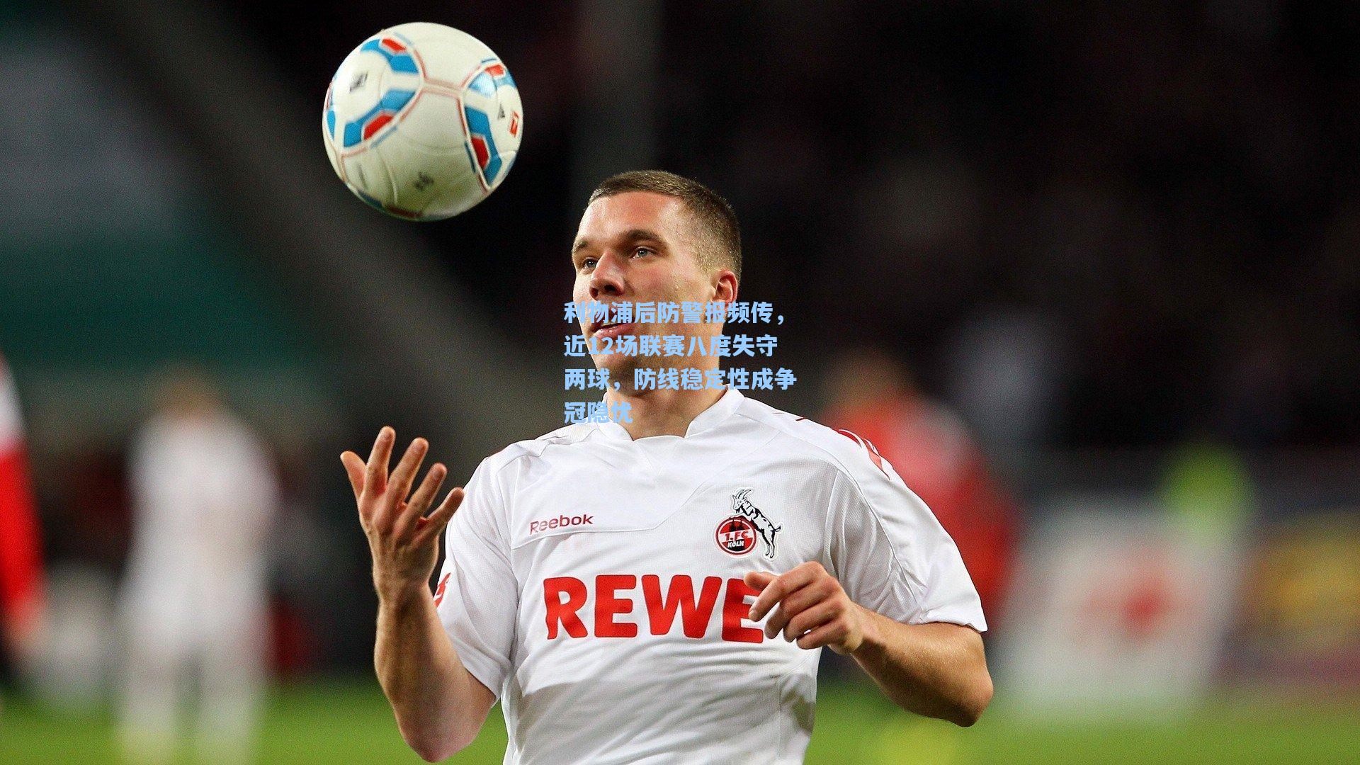 利物浦后防警报频传，近12场联赛八度失守两球，防线稳定性成争冠隐忧