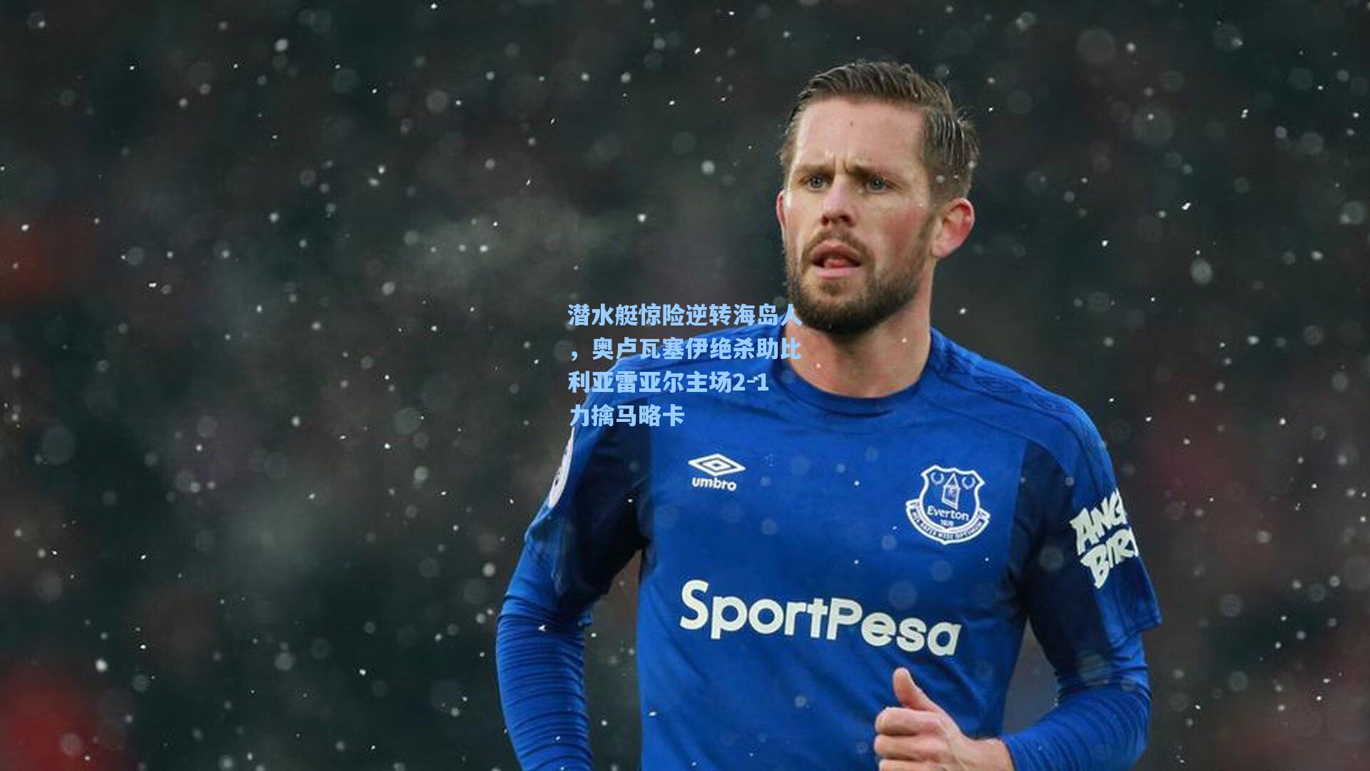 潜水艇惊险逆转海岛人，奥卢瓦塞伊绝杀助比利亚雷亚尔主场2-1力擒马略卡